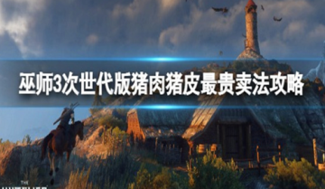 巫师3猪肉猪皮在哪卖最划算-巫师3猪肉猪皮最贵卖法推荐一览