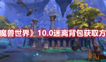 魔兽世界10.0版本怎么获得迷离背包 魔兽世界10.0版本获得迷离背包方法分享
